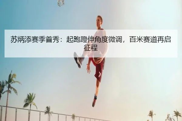 苏炳添赛季首秀：起跑蹬伸角度微调，百米赛道再启征程 - PG